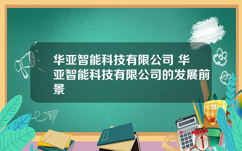 华亚智能科技有限公司 华亚智能科技有限公司的发展前景